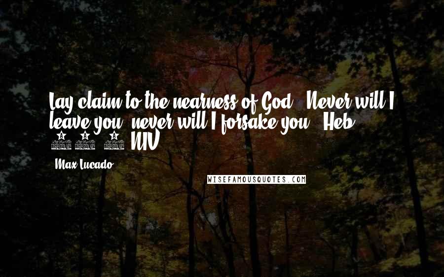 Max Lucado Quotes: Lay claim to the nearness of God. "Never will I leave you; never will I forsake you" (Heb. 13.5 NIV).