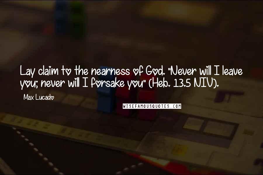 Max Lucado Quotes: Lay claim to the nearness of God. "Never will I leave you; never will I forsake you" (Heb. 13.5 NIV).