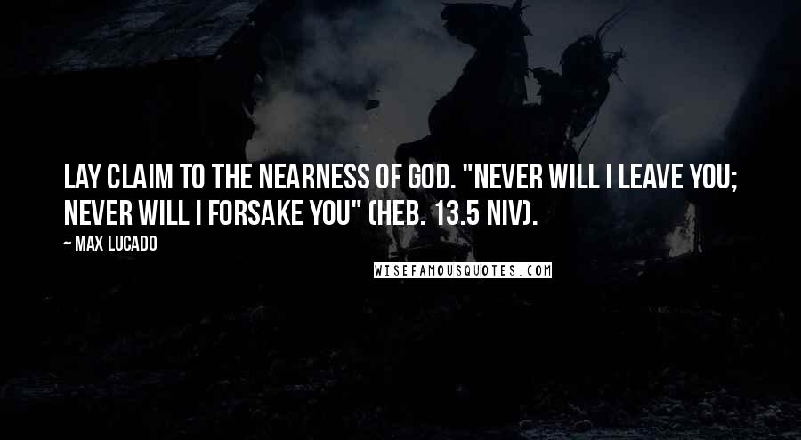 Max Lucado Quotes: Lay claim to the nearness of God. "Never will I leave you; never will I forsake you" (Heb. 13.5 NIV).