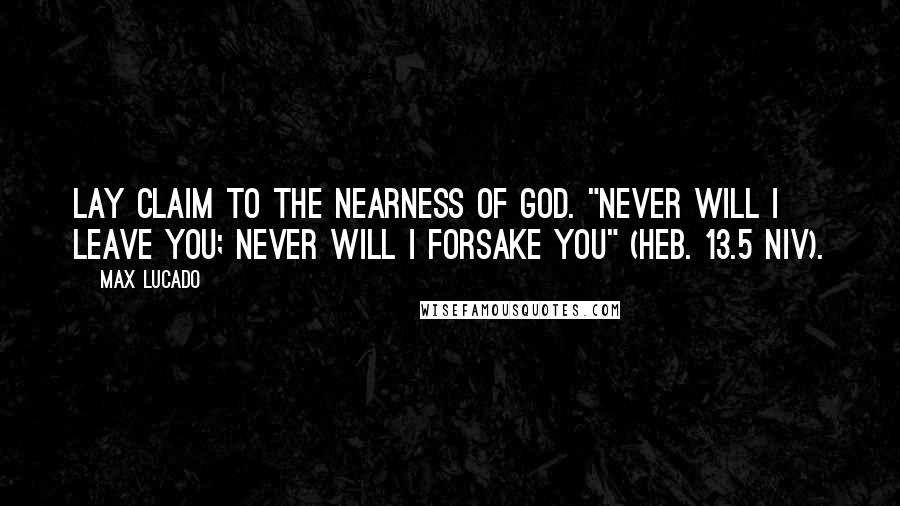 Max Lucado Quotes: Lay claim to the nearness of God. "Never will I leave you; never will I forsake you" (Heb. 13.5 NIV).