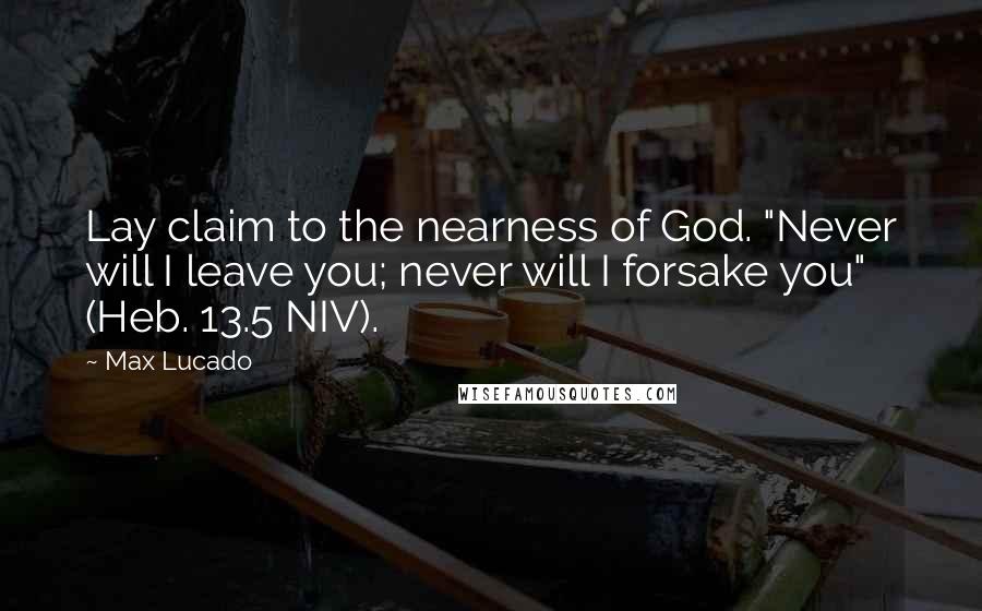 Max Lucado Quotes: Lay claim to the nearness of God. "Never will I leave you; never will I forsake you" (Heb. 13.5 NIV).