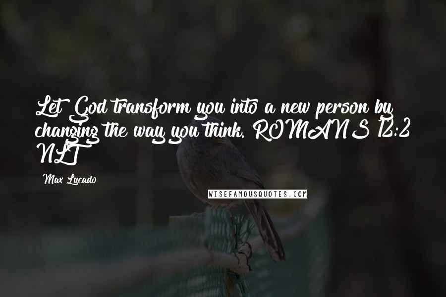 Max Lucado Quotes: Let God transform you into a new person by changing the way you think. ROMANS 12:2 NLT