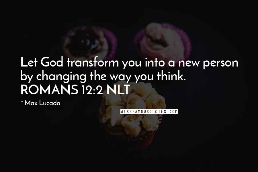 Max Lucado Quotes: Let God transform you into a new person by changing the way you think. ROMANS 12:2 NLT