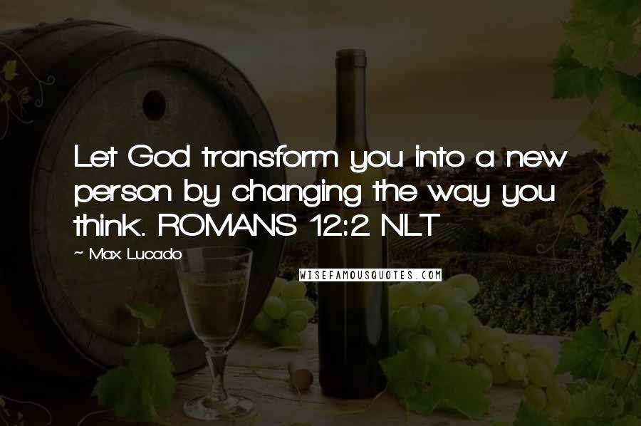 Max Lucado Quotes: Let God transform you into a new person by changing the way you think. ROMANS 12:2 NLT