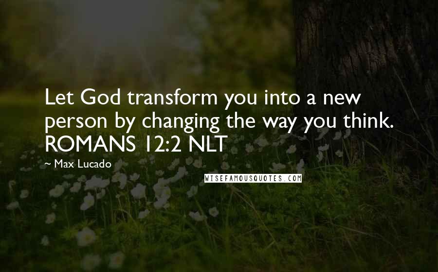 Max Lucado Quotes: Let God transform you into a new person by changing the way you think. ROMANS 12:2 NLT