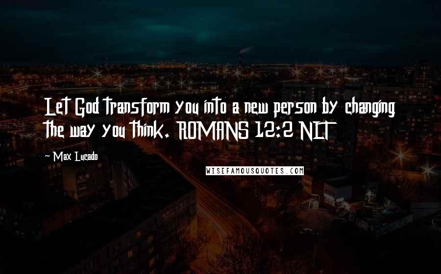 Max Lucado Quotes: Let God transform you into a new person by changing the way you think. ROMANS 12:2 NLT