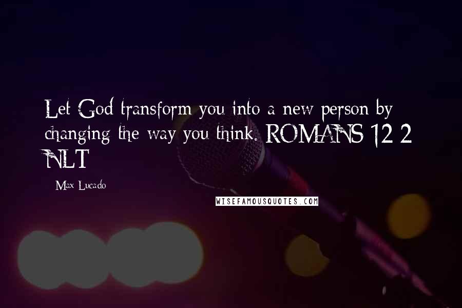 Max Lucado Quotes: Let God transform you into a new person by changing the way you think. ROMANS 12:2 NLT