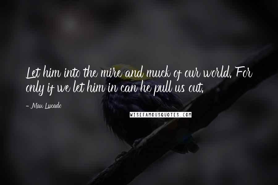 Max Lucado Quotes: Let him into the mire and muck of our world. For only if we let him in can he pull us out.