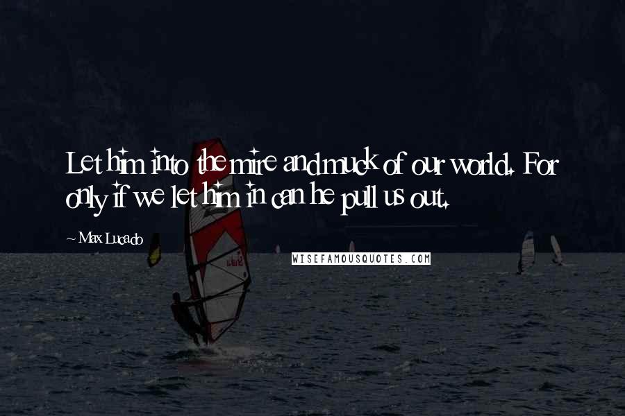 Max Lucado Quotes: Let him into the mire and muck of our world. For only if we let him in can he pull us out.