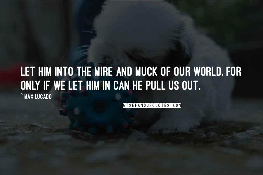 Max Lucado Quotes: Let him into the mire and muck of our world. For only if we let him in can he pull us out.