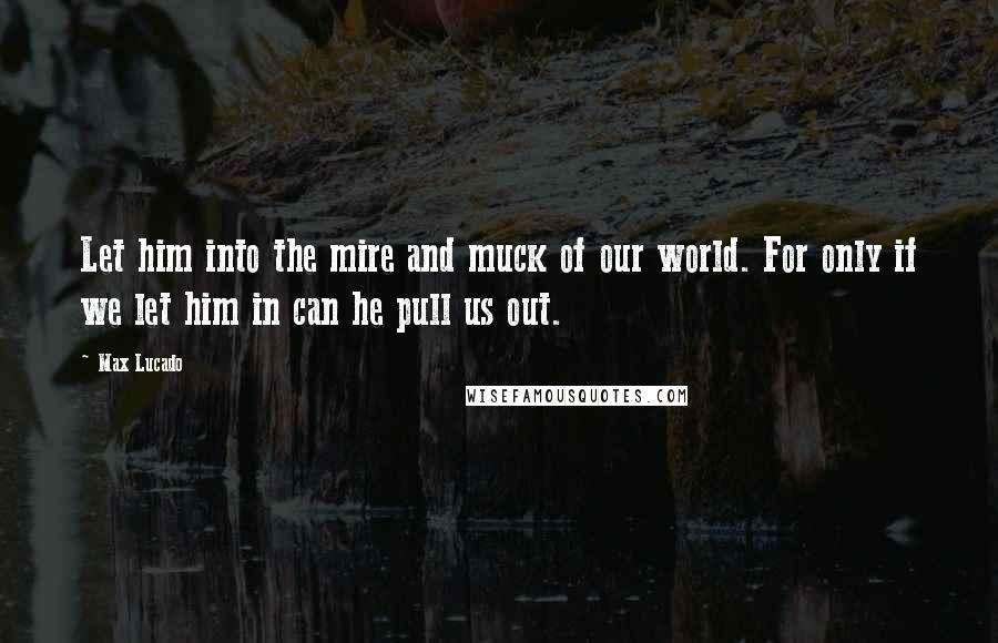 Max Lucado Quotes: Let him into the mire and muck of our world. For only if we let him in can he pull us out.