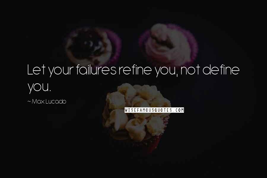 Max Lucado Quotes: Let your failures refine you, not define you.