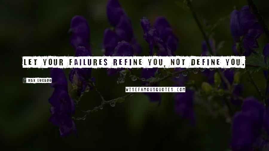 Max Lucado Quotes: Let your failures refine you, not define you.