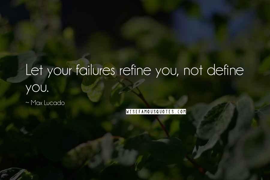 Max Lucado Quotes: Let your failures refine you, not define you.