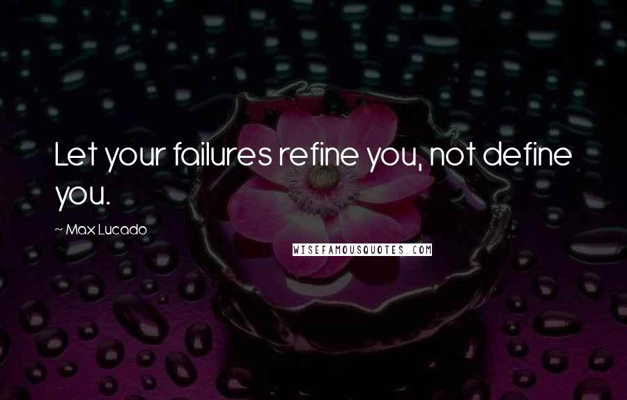 Max Lucado Quotes: Let your failures refine you, not define you.