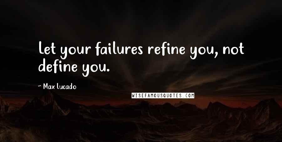 Max Lucado Quotes: Let your failures refine you, not define you.