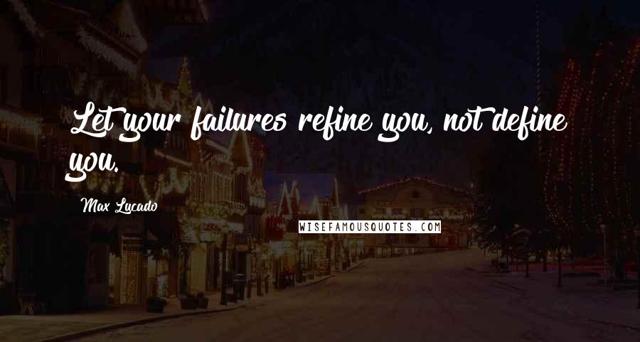 Max Lucado Quotes: Let your failures refine you, not define you.