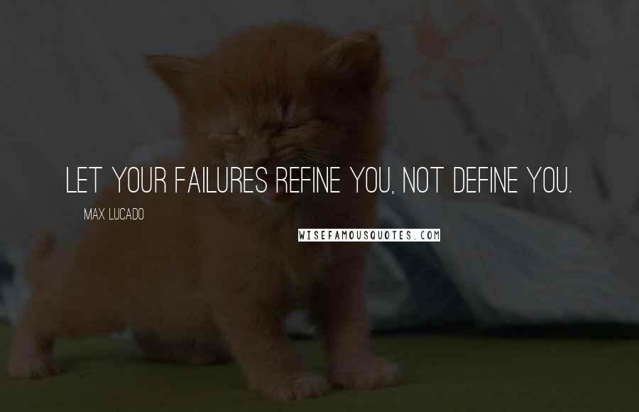 Max Lucado Quotes: Let your failures refine you, not define you.