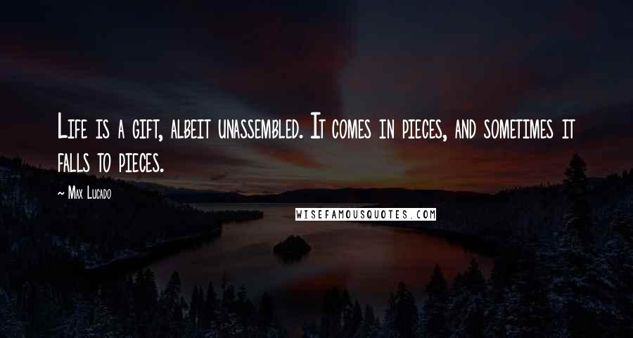 Max Lucado Quotes: Life is a gift, albeit unassembled. It comes in pieces, and sometimes it falls to pieces.