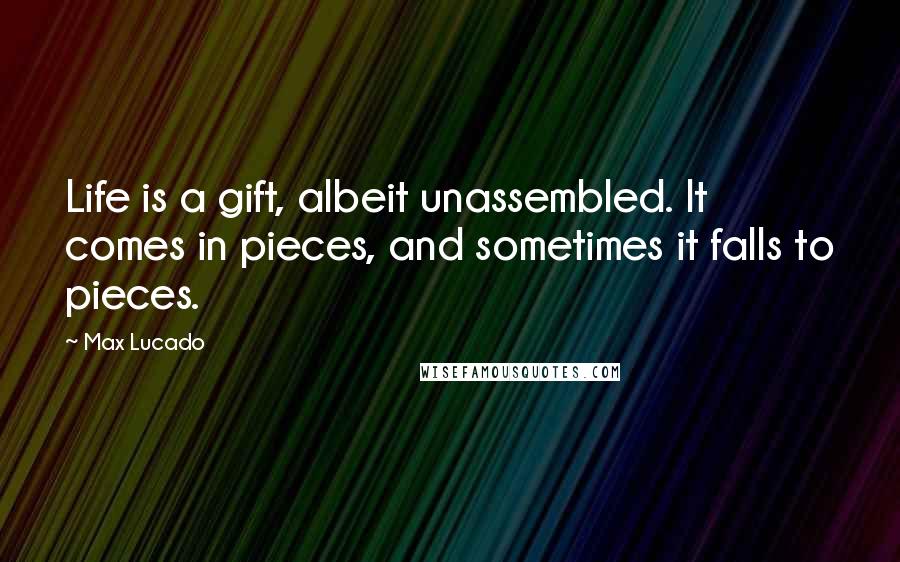 Max Lucado Quotes: Life is a gift, albeit unassembled. It comes in pieces, and sometimes it falls to pieces.