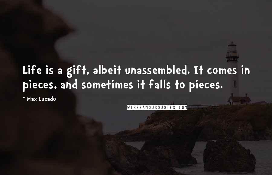Max Lucado Quotes: Life is a gift, albeit unassembled. It comes in pieces, and sometimes it falls to pieces.