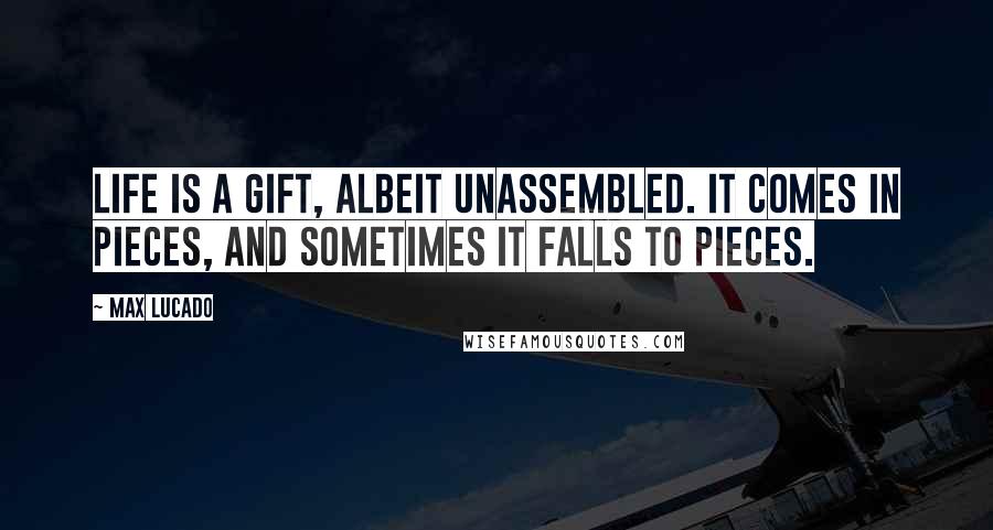 Max Lucado Quotes: Life is a gift, albeit unassembled. It comes in pieces, and sometimes it falls to pieces.