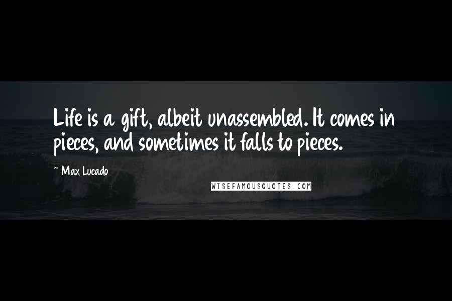 Max Lucado Quotes: Life is a gift, albeit unassembled. It comes in pieces, and sometimes it falls to pieces.