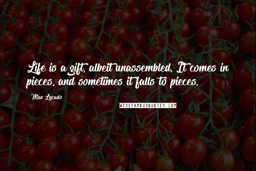 Max Lucado Quotes: Life is a gift, albeit unassembled. It comes in pieces, and sometimes it falls to pieces.