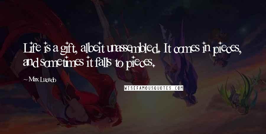 Max Lucado Quotes: Life is a gift, albeit unassembled. It comes in pieces, and sometimes it falls to pieces.