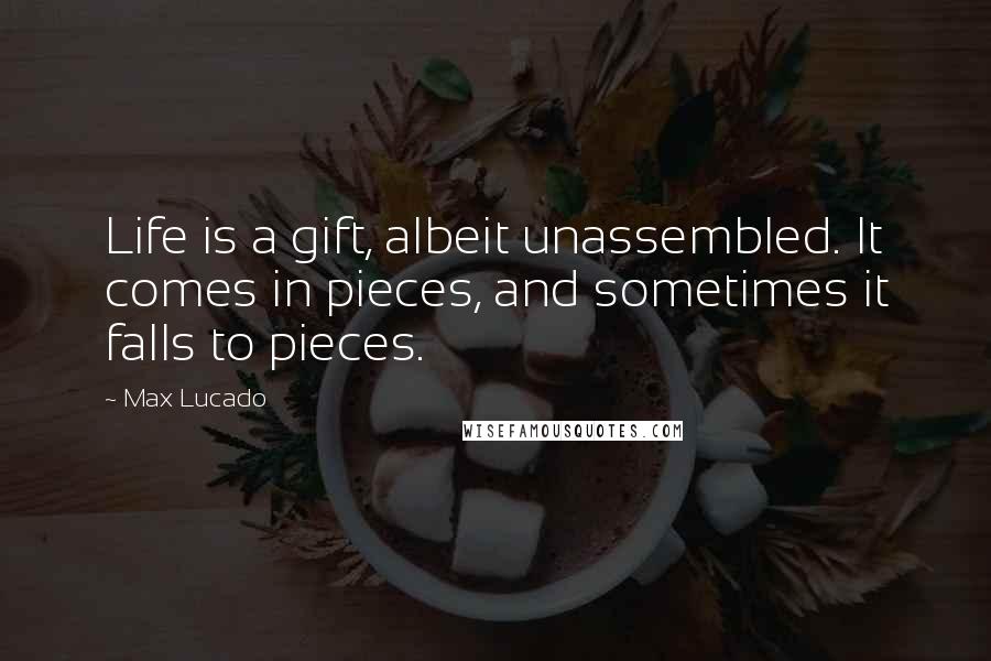 Max Lucado Quotes: Life is a gift, albeit unassembled. It comes in pieces, and sometimes it falls to pieces.