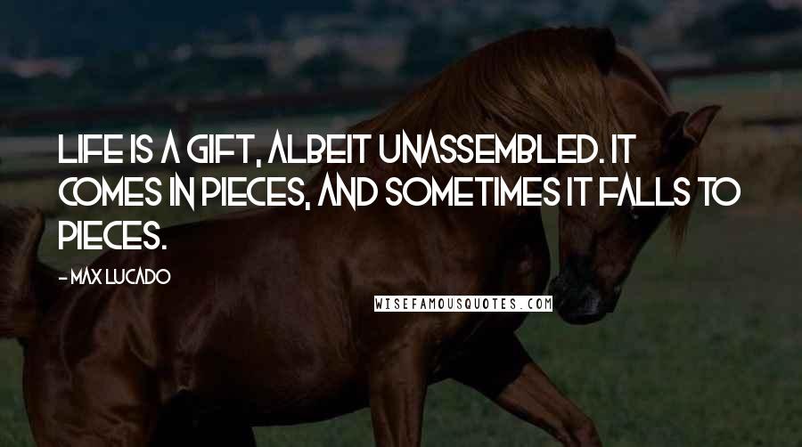 Max Lucado Quotes: Life is a gift, albeit unassembled. It comes in pieces, and sometimes it falls to pieces.