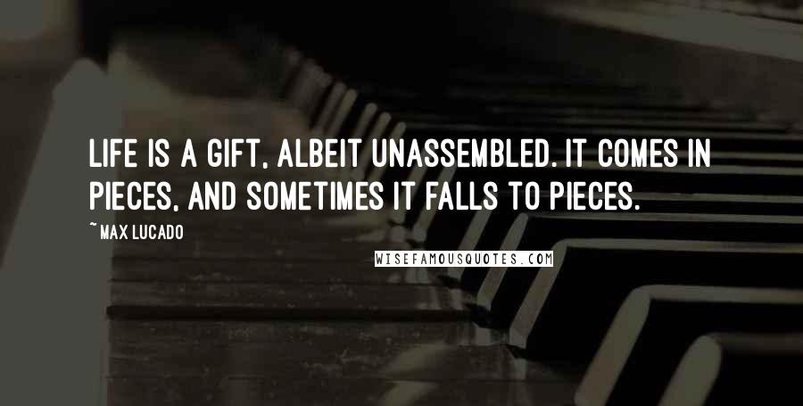 Max Lucado Quotes: Life is a gift, albeit unassembled. It comes in pieces, and sometimes it falls to pieces.