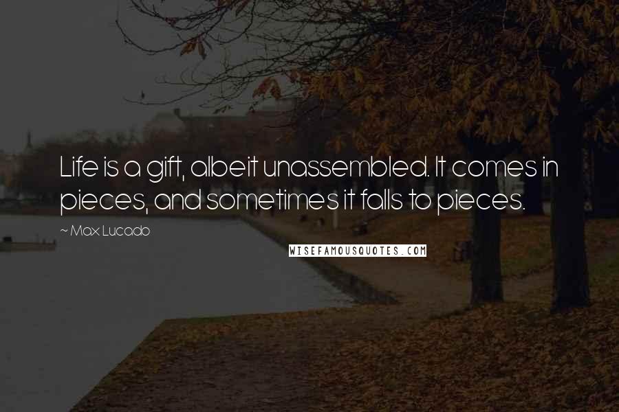 Max Lucado Quotes: Life is a gift, albeit unassembled. It comes in pieces, and sometimes it falls to pieces.