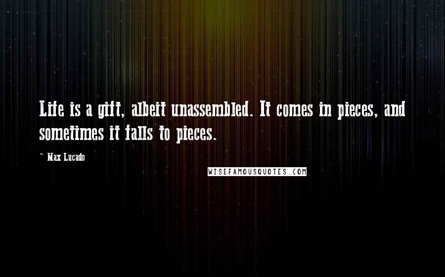 Max Lucado Quotes: Life is a gift, albeit unassembled. It comes in pieces, and sometimes it falls to pieces.