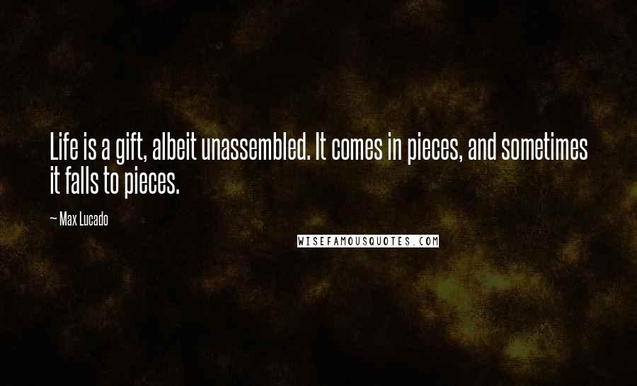 Max Lucado Quotes: Life is a gift, albeit unassembled. It comes in pieces, and sometimes it falls to pieces.