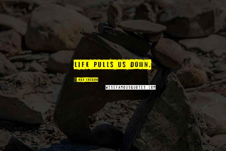 Max Lucado Quotes: Life pulls us down.