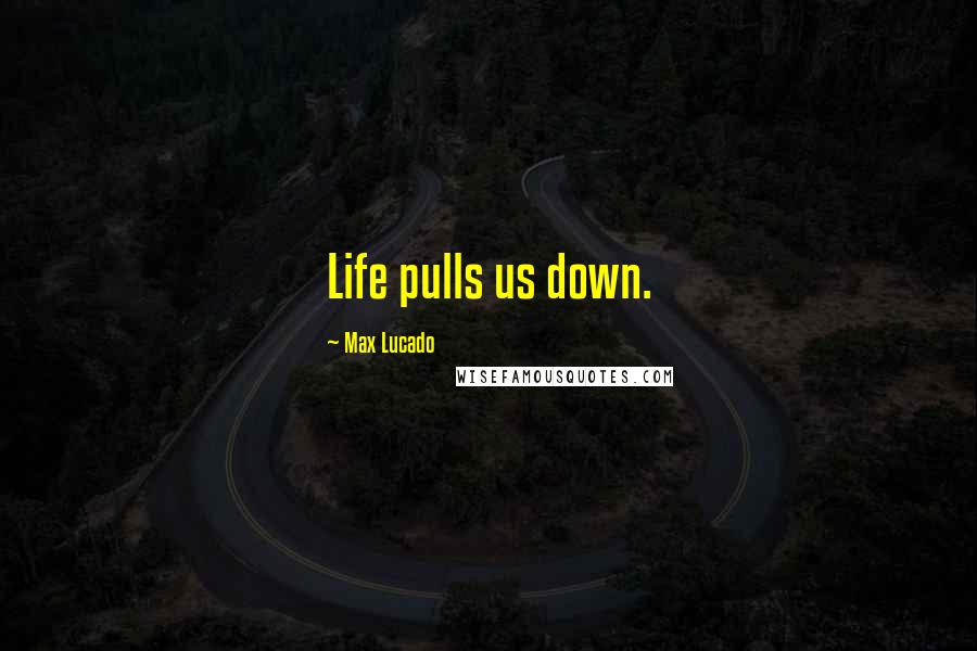 Max Lucado Quotes: Life pulls us down.