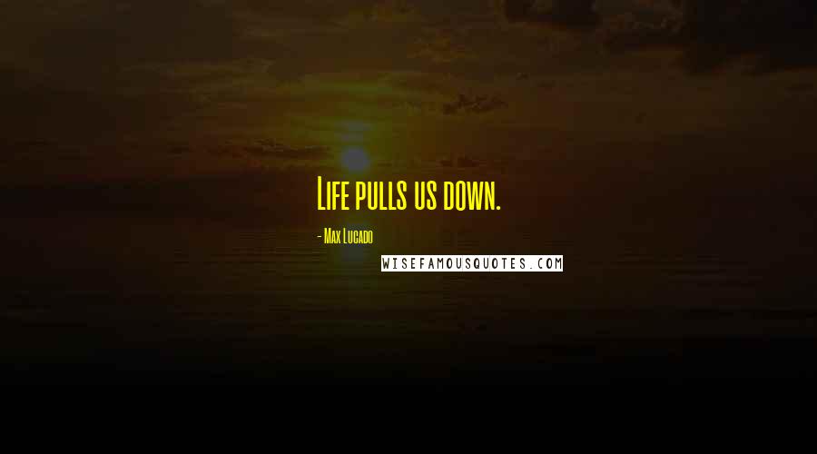 Max Lucado Quotes: Life pulls us down.