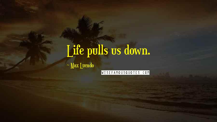 Max Lucado Quotes: Life pulls us down.