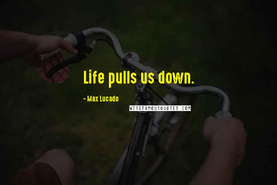 Max Lucado Quotes: Life pulls us down.