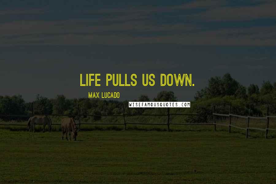 Max Lucado Quotes: Life pulls us down.