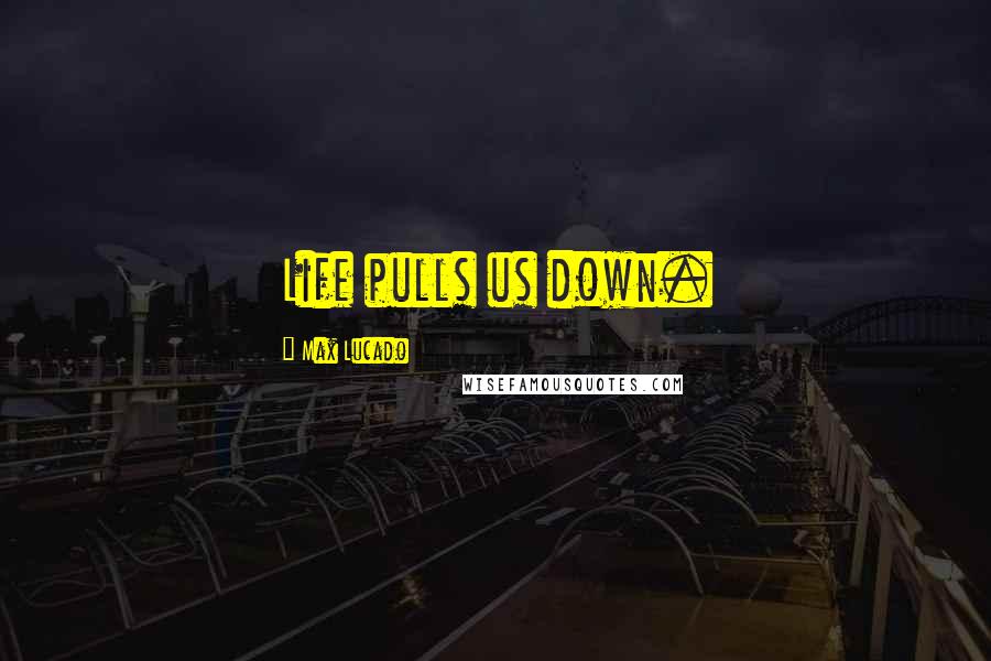 Max Lucado Quotes: Life pulls us down.