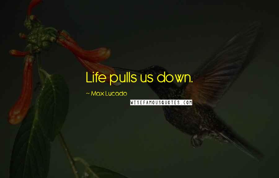 Max Lucado Quotes: Life pulls us down.