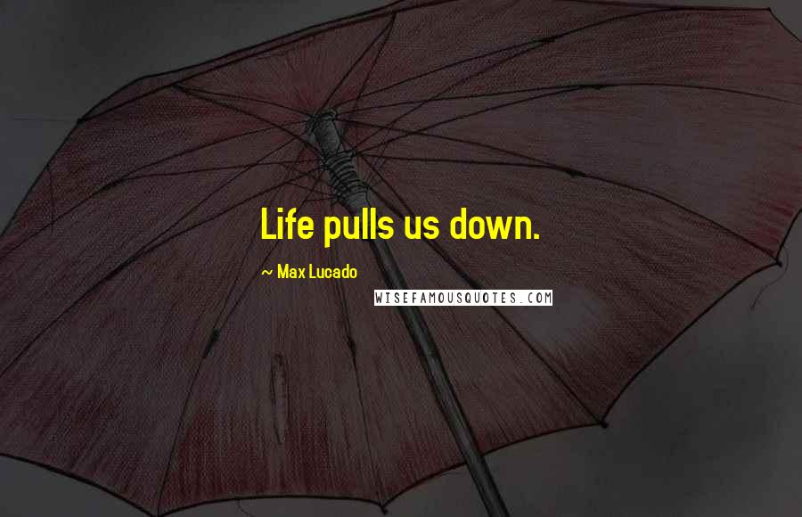 Max Lucado Quotes: Life pulls us down.