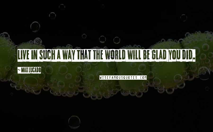 Max Lucado Quotes: Live in such a way that the world will be glad you did.