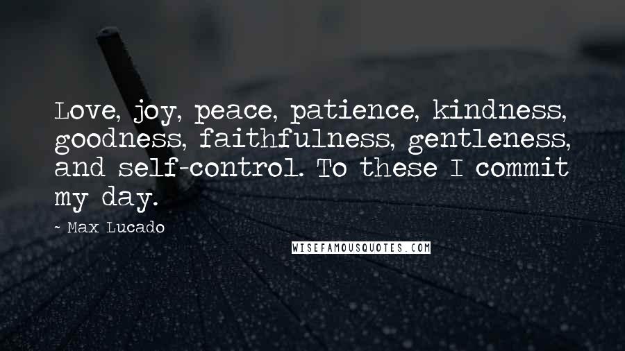 Max Lucado Quotes: Love, joy, peace, patience, kindness, goodness, faithfulness, gentleness, and self-control. To these I commit my day.