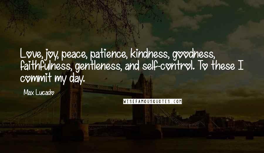 Max Lucado Quotes: Love, joy, peace, patience, kindness, goodness, faithfulness, gentleness, and self-control. To these I commit my day.