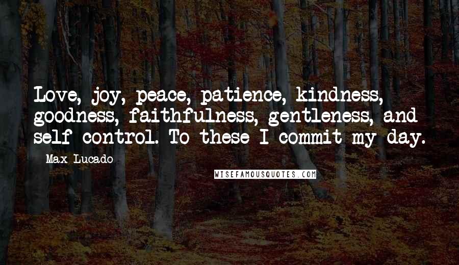 Max Lucado Quotes: Love, joy, peace, patience, kindness, goodness, faithfulness, gentleness, and self-control. To these I commit my day.