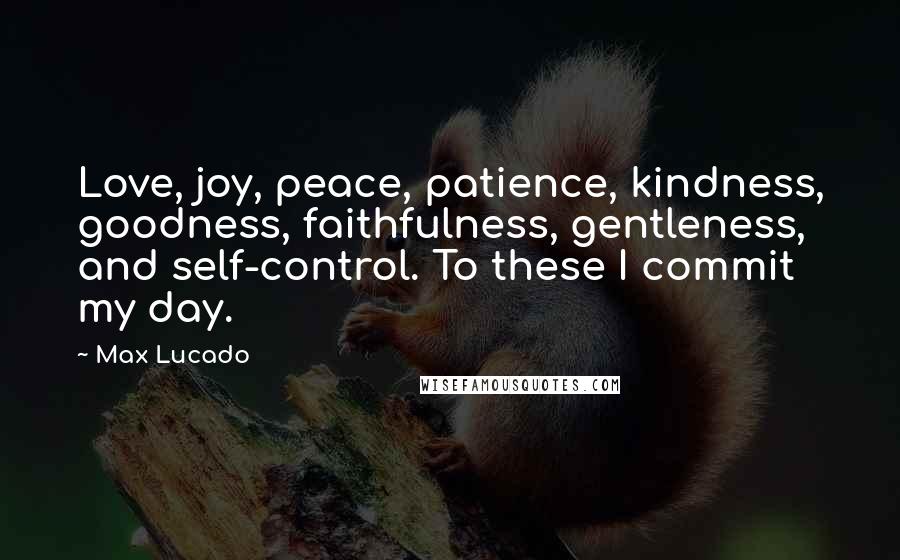 Max Lucado Quotes: Love, joy, peace, patience, kindness, goodness, faithfulness, gentleness, and self-control. To these I commit my day.