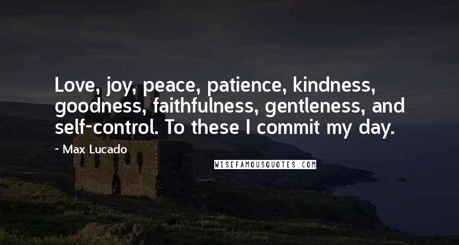 Max Lucado Quotes: Love, joy, peace, patience, kindness, goodness, faithfulness, gentleness, and self-control. To these I commit my day.